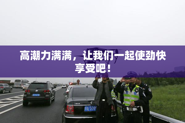 高潮力满满，让我们一起使劲快享受吧！