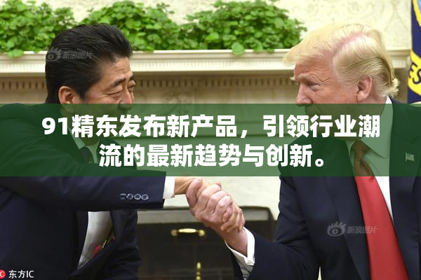 91精东发布新产品，引领行业潮流的最新趋势与创新。