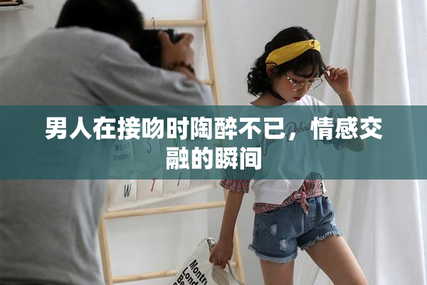 男人在接吻时陶醉不已，情感交融的瞬间