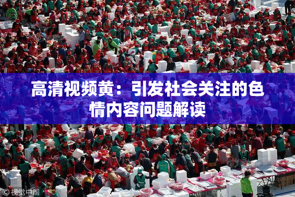 高清视频黄：引发社会关注的色情内容问题解读