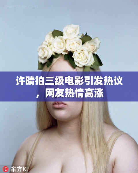 许晴拍三级电影引发热议，网友热情高涨
