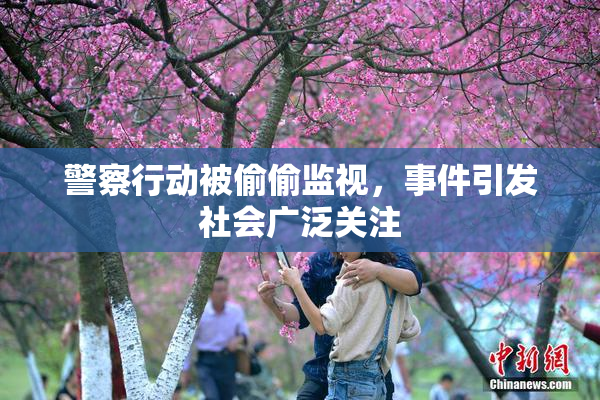 警察行动被偷偷监视，事件引发社会广泛关注