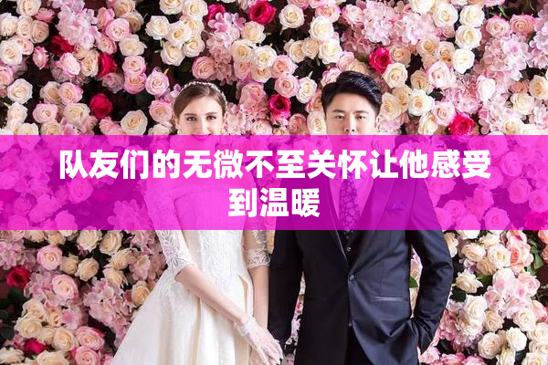队友们的无微不至关怀让他感受到温暖