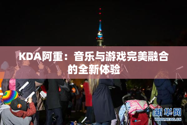 KDA阿重：音乐与游戏完美融合的全新体验