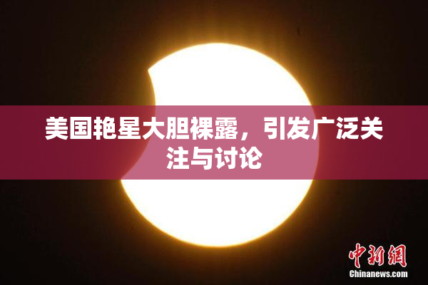 美国艳星大胆裸露，引发广泛关注与讨论