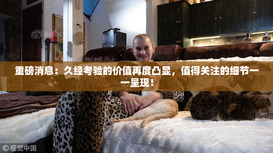 重磅消息：久经考验的价值再度凸显，值得关注的细节一一呈现！