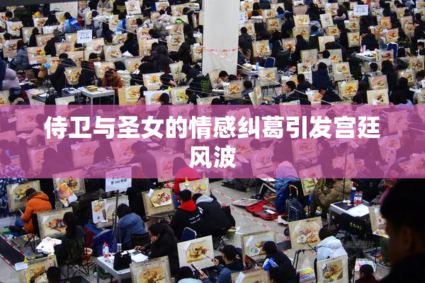 侍卫与圣女的情感纠葛引发宫廷风波