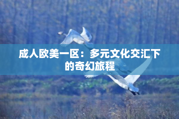 成人欧美一区：多元文化交汇下的奇幻旅程