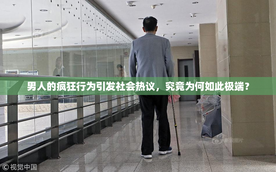 男人的疯狂行为引发社会热议，究竟为何如此极端？