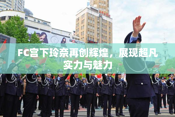 FC宫下玲奈再创辉煌，展现超凡实力与魅力