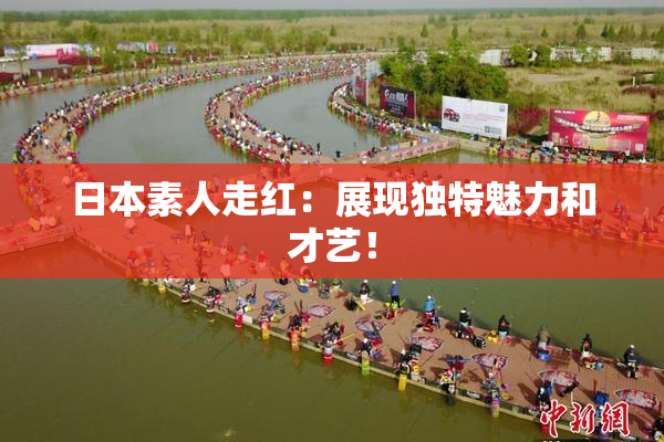 日本素人走红：展现独特魅力和才艺！
