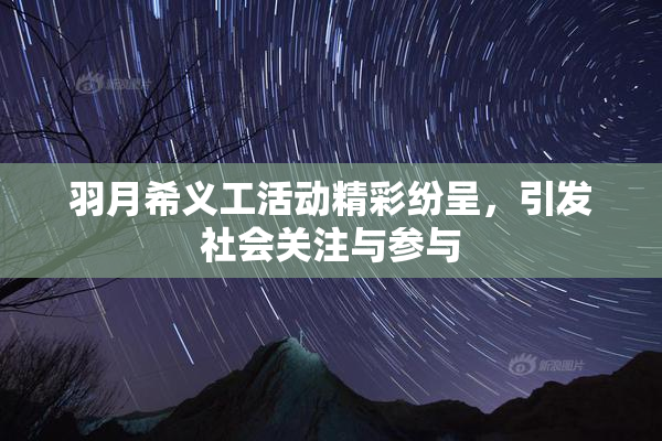 羽月希义工活动精彩纷呈，引发社会关注与参与