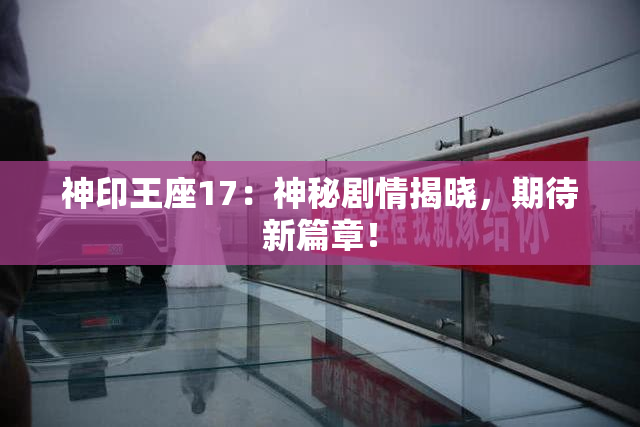 神印王座17：神秘剧情揭晓，期待新篇章！
