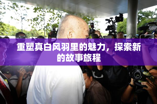 重塑真白风羽里的魅力，探索新的故事旅程
