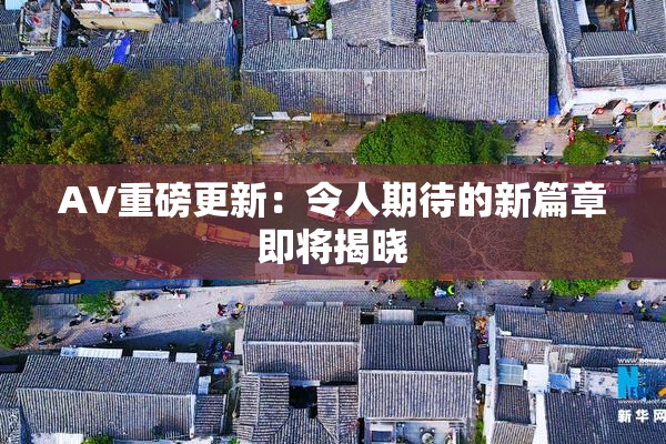 AV重磅更新：令人期待的新篇章即将揭晓