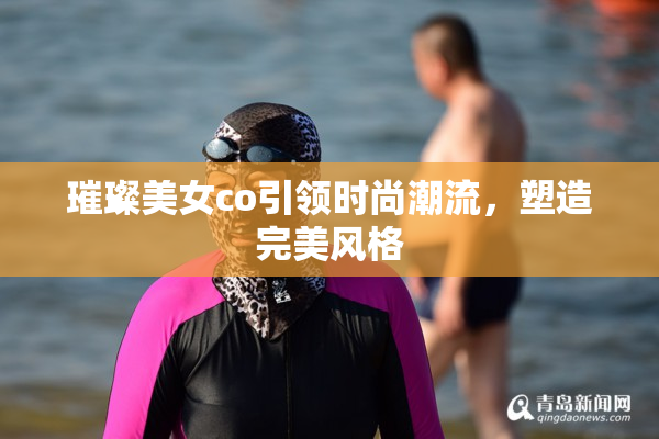 璀璨美女co引领时尚潮流，塑造完美风格