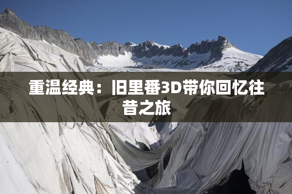 重温经典：旧里番3D带你回忆往昔之旅