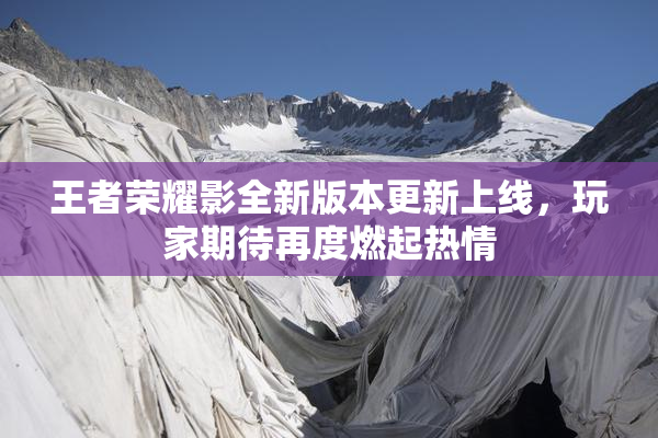 王者荣耀影全新版本更新上线，玩家期待再度燃起热情