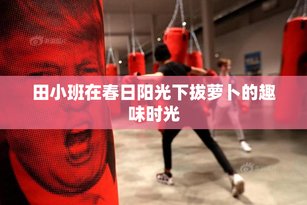 田小班在春日阳光下拔萝卜的趣味时光