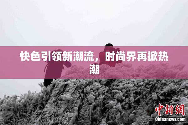 快色引领新潮流，时尚界再掀热潮