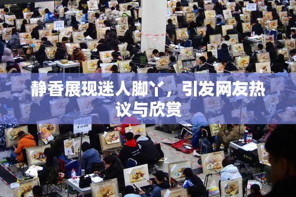 静香展现迷人脚丫，引发网友热议与欣赏