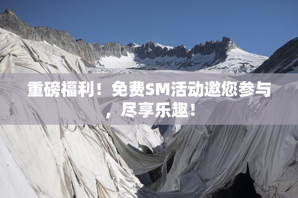 重磅福利！免费SM活动邀您参与，尽享乐趣！
