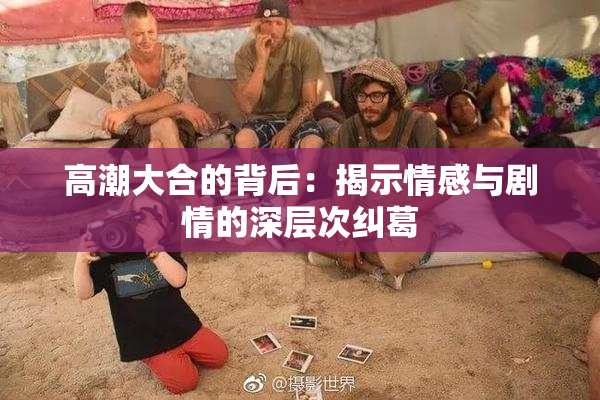高潮大合的背后：揭示情感与剧情的深层次纠葛