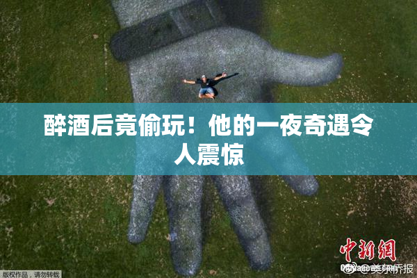 醉酒后竟偷玩！他的一夜奇遇令人震惊