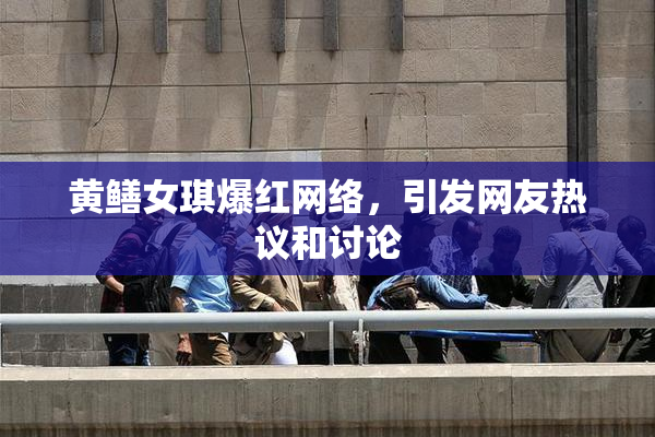 黄鳝女琪爆红网络，引发网友热议和讨论