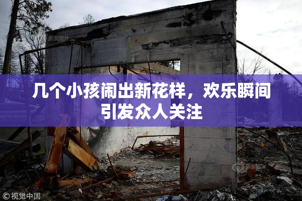 几个小孩闹出新花样，欢乐瞬间引发众人关注