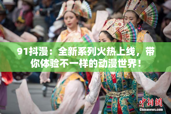 91抖漫：全新系列火热上线，带你体验不一样的动漫世界！