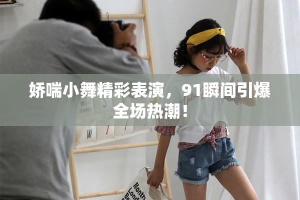 娇喘小舞精彩表演，91瞬间引爆全场热潮！
