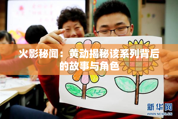 火影秘闻：黄动揭秘该系列背后的故事与角色