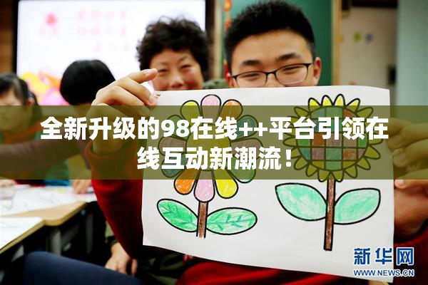 全新升级的98在线++平台引领在线互动新潮流！