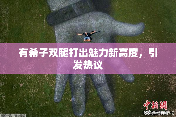 有希子双腿打出魅力新高度，引发热议