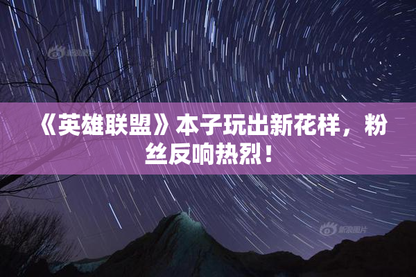 《英雄联盟》本子玩出新花样，粉丝反响热烈！