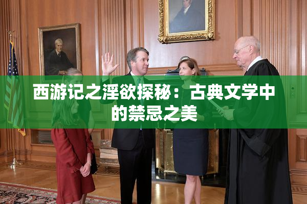 西游记之淫欲探秘：古典文学中的禁忌之美