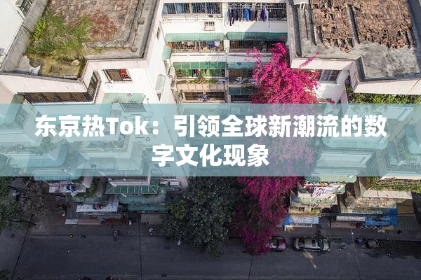 东京热Tok：引领全球新潮流的数字文化现象