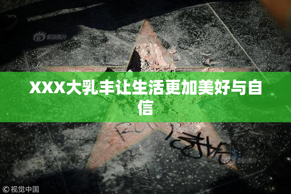XXX大乳丰让生活更加美好与自信