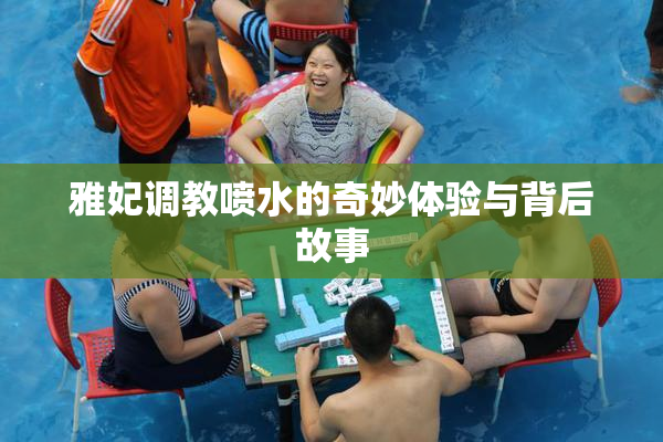 雅妃调教喷水的奇妙体验与背后故事
