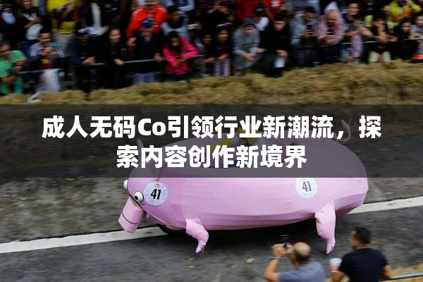 成人无码Co引领行业新潮流，探索内容创作新境界