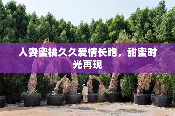 人妻蜜桃久久爱情长跑，甜蜜时光再现