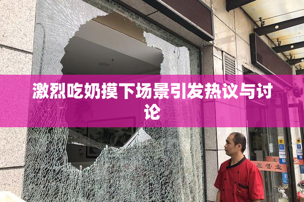 激烈吃奶摸下场景引发热议与讨论