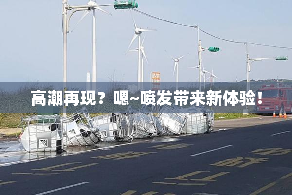高潮再现？嗯~喷发带来新体验！