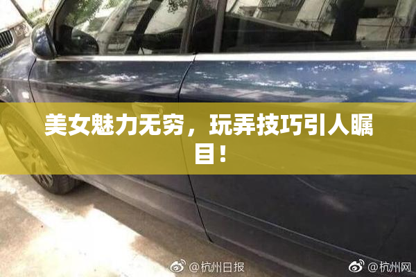 美女魅力无穷，玩弄技巧引人瞩目！