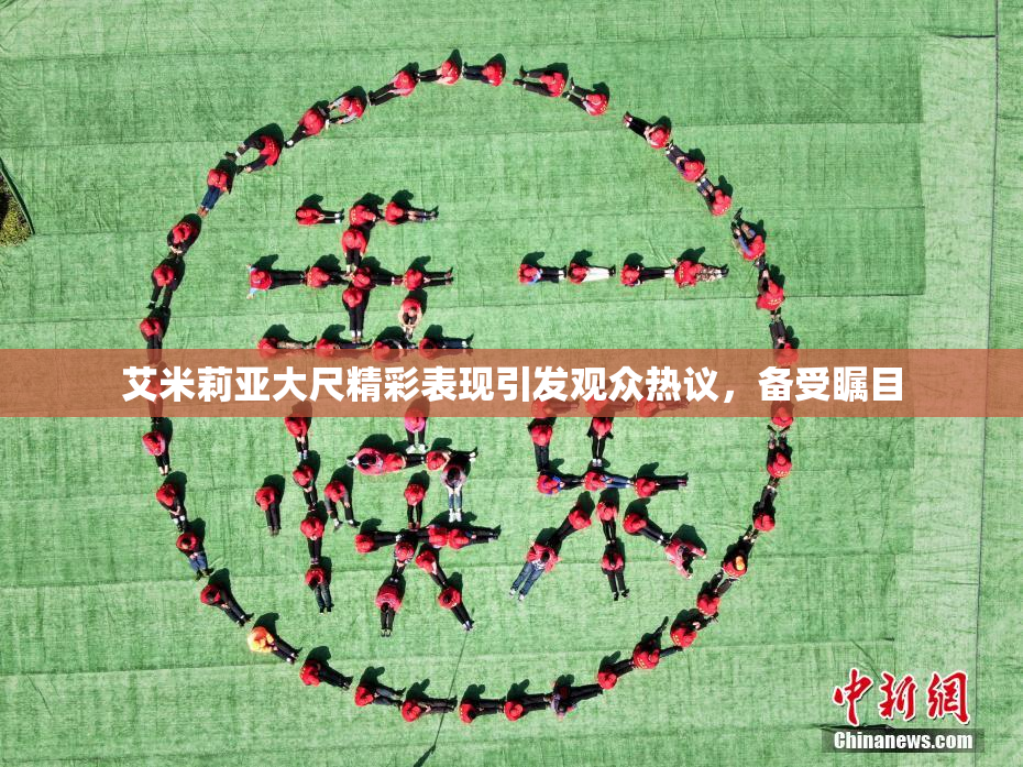 艾米莉亚大尺精彩表现引发观众热议，备受瞩目