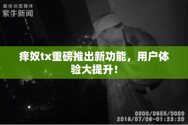 痒奴tx重磅推出新功能，用户体验大提升！