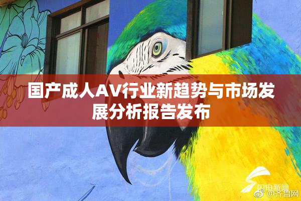 国产成人AV行业新趋势与市场发展分析报告发布