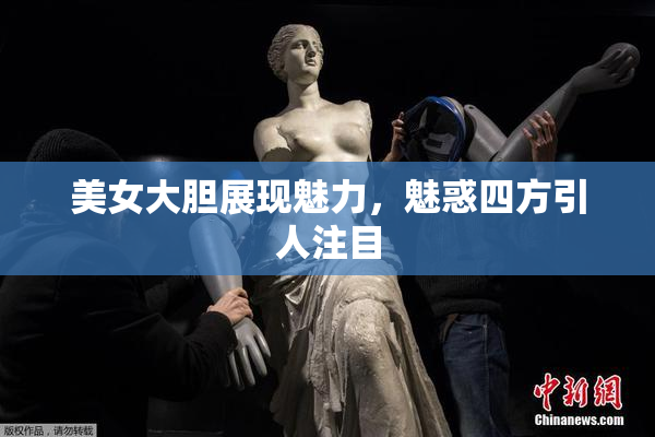美女大胆展现魅力，魅惑四方引人注目