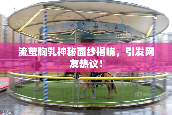 流萤胸乳神秘面纱揭晓，引发网友热议！